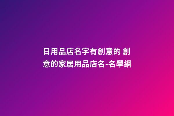 日用品店名字有創意的 創意的家居用品店名-名學網